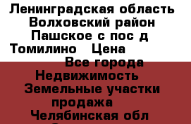 Ленинградская область Волховский район Пашское с/пос д. Томилино › Цена ­ 40 000 000 - Все города Недвижимость » Земельные участки продажа   . Челябинская обл.,Снежинск г.